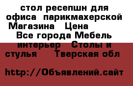 стол-ресепшн для офиса, парикмахерской, Магазина › Цена ­ 14 000 - Все города Мебель, интерьер » Столы и стулья   . Тверская обл.